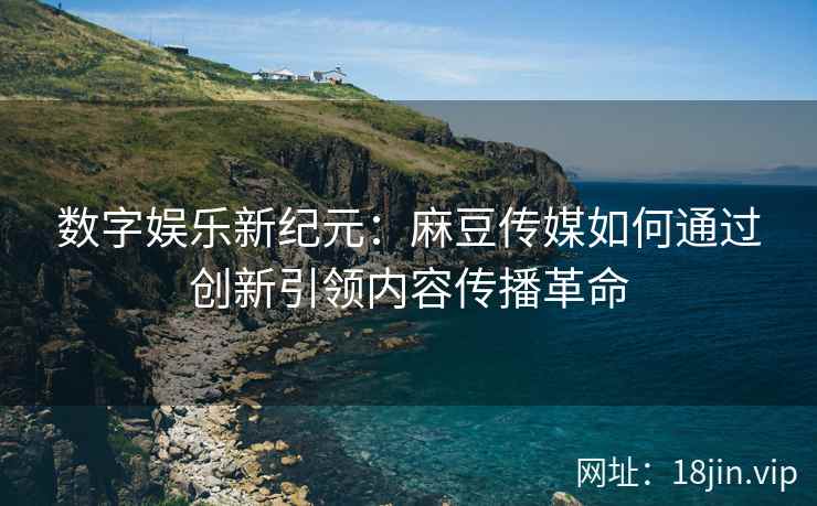 数字娱乐新纪元：麻豆传媒如何通过创新引领内容传播革命  第1张