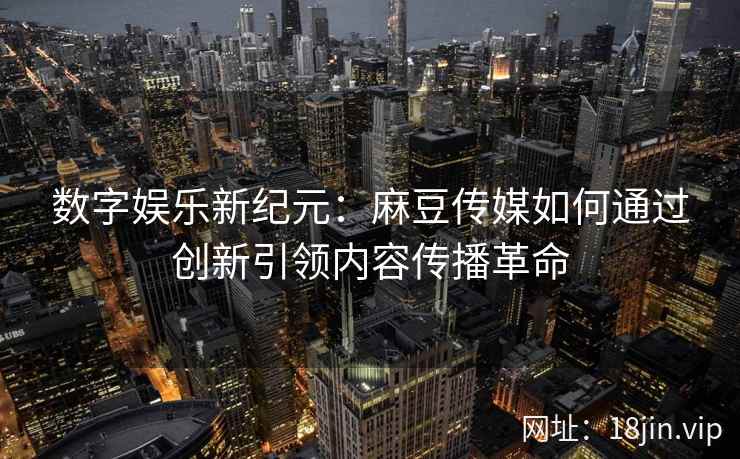 数字娱乐新纪元：麻豆传媒如何通过创新引领内容传播革命  第2张
