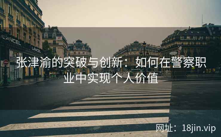 张津渝的突破与创新：如何在警察职业中实现个人价值  第2张