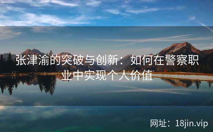 张津渝的突破与创新：如何在警察职业中实现个人价值