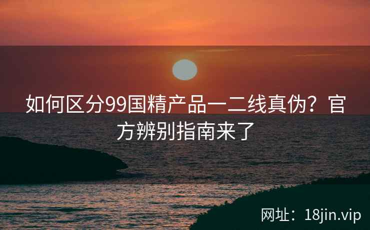 如何区分99国精产品一二线真伪？官方辨别指南来了  第2张