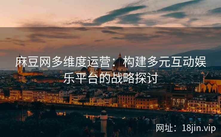 麻豆网多维度运营：构建多元互动娱乐平台的战略探讨  第2张