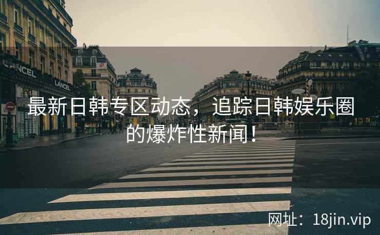 最新日韩专区动态，追踪日韩娱乐圈的爆炸性新闻！  第2张