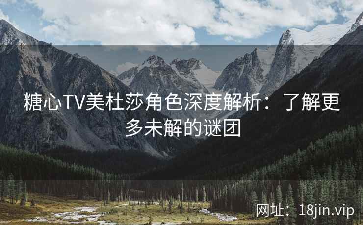 糖心TV美杜莎角色深度解析：了解更多未解的谜团