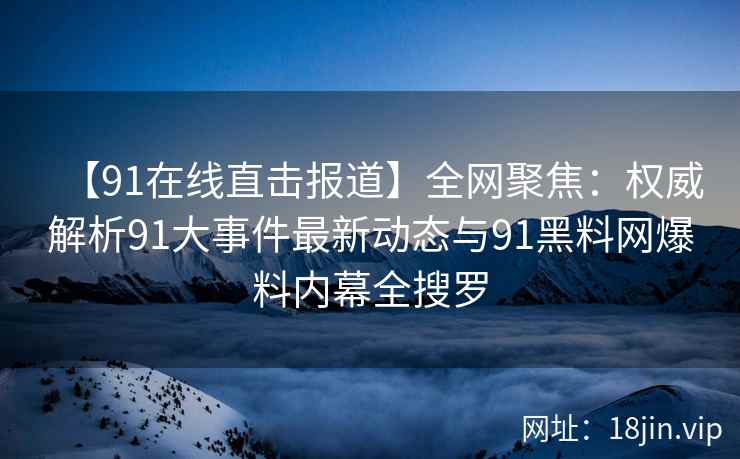【91在线直击报道】全网聚焦：权威解析91大事件最新动态与91黑料网爆料内幕全搜罗  第2张