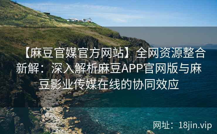 【麻豆官媒官方网站】全网资源整合新解：深入解析麻豆APP官网版与麻豆影业传媒在线的协同效应  第2张