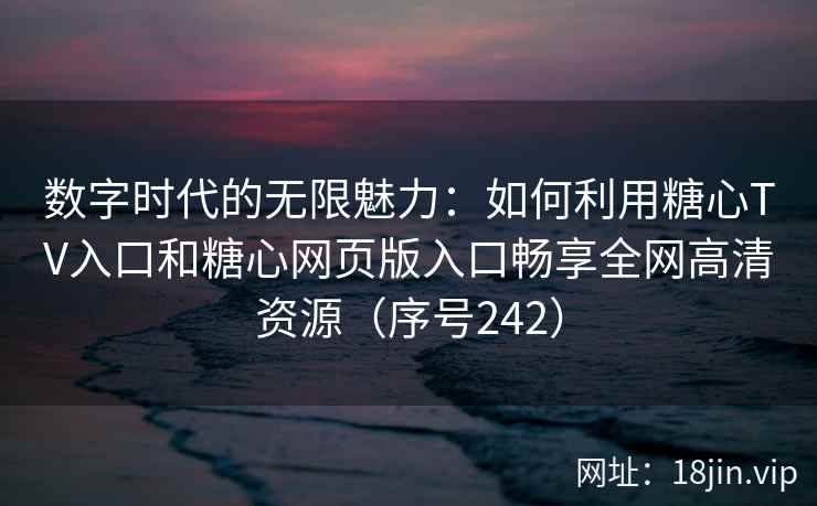 数字时代的无限魅力：如何利用糖心TV入口和糖心网页版入口畅享全网高清资源（序号242）