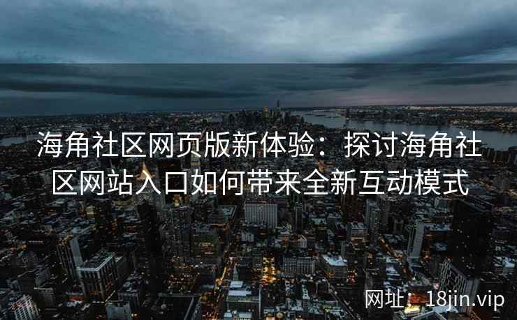 海角社区网页版新体验：探讨海角社区网站入口如何带来全新互动模式  第2张