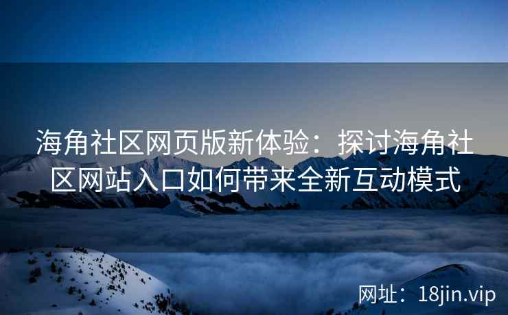 海角社区网页版新体验：探讨海角社区网站入口如何带来全新互动模式  第1张
