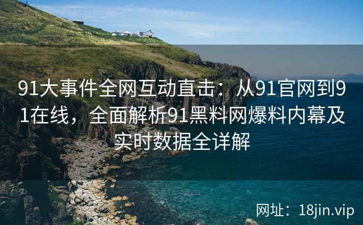 91大事件全网互动直击：从91官网到91在线，全面解析91黑料网爆料内幕及实时数据全详解  第2张