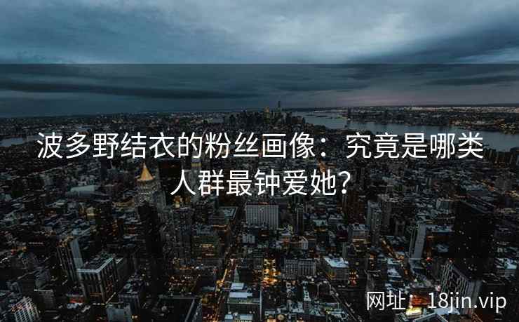波多野结衣的粉丝画像：究竟是哪类人群最钟爱她？  第1张