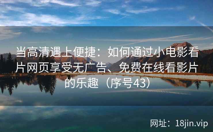 当高清遇上便捷：如何通过小电影看片网页享受无广告、免费在线看影片的乐趣（序号43）  第1张