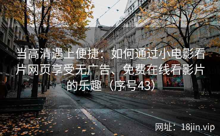 当高清遇上便捷：如何通过小电影看片网页享受无广告、免费在线看影片的乐趣（序号43）  第2张