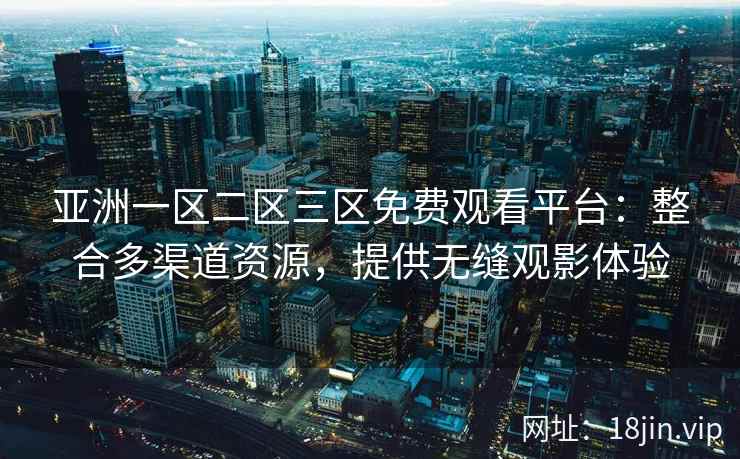 亚洲一区二区三区免费观看平台：整合多渠道资源，提供无缝观影体验