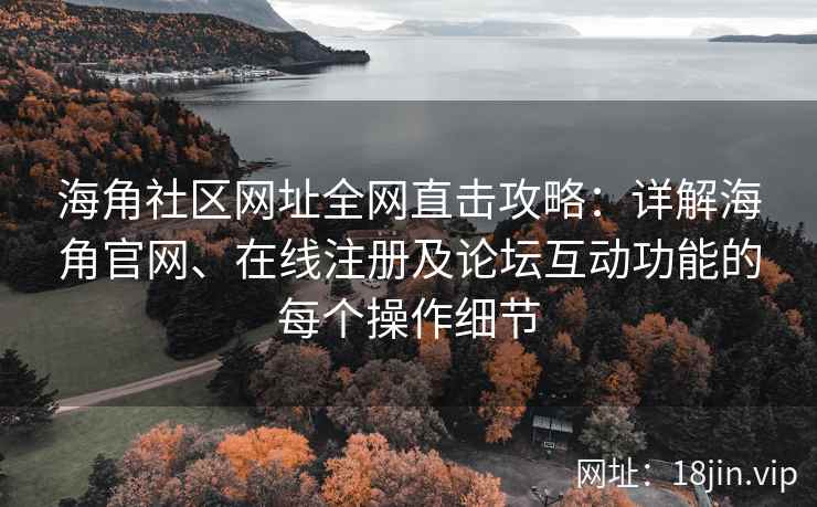 海角社区网址全网直击攻略：详解海角官网、在线注册及论坛互动功能的每个操作细节