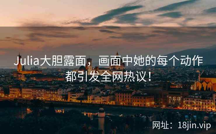 Julia大胆露面，画面中她的每个动作都引发全网热议！  第2张