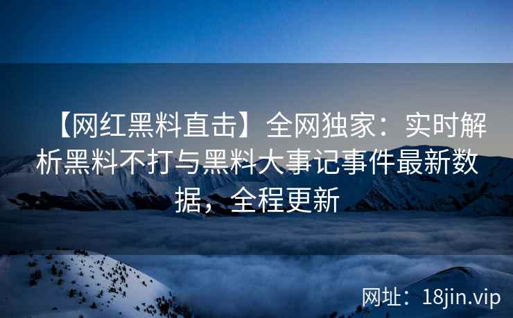 【网红黑料直击】全网独家：实时解析黑料不打与黑料大事记事件最新数据，全程更新  第2张