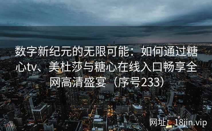 数字新纪元的无限可能：如何通过糖心tv、美杜莎与糖心在线入口畅享全网高清盛宴（序号233）
