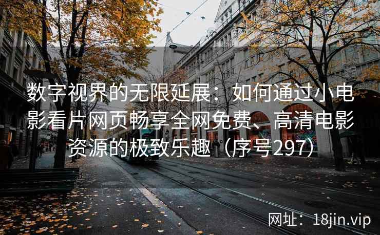 数字视界的无限延展：如何通过小电影看片网页畅享全网免费、高清电影资源的极致乐趣（序号297）