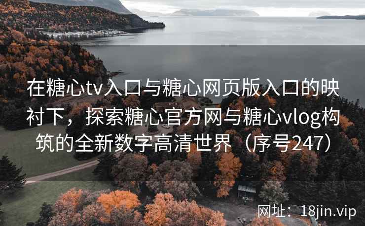 在糖心tv入口与糖心网页版入口的映衬下，探索糖心官方网与糖心vlog构筑的全新数字高清世界（序号247）  第2张