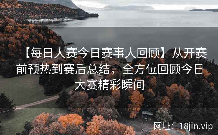 【每日大赛今日赛事大回顾】从开赛前预热到赛后总结，全方位回顾今日大赛精彩瞬间  第1张