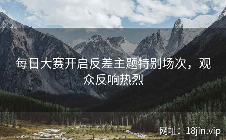 每日大赛开启反差主题特别场次，观众反响热烈