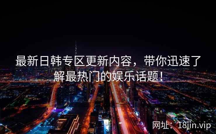 最新日韩专区更新内容，带你迅速了解最热门的娱乐话题！  第2张