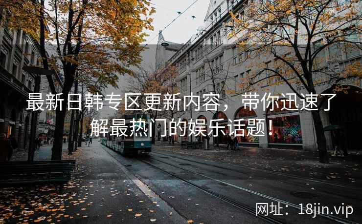最新日韩专区更新内容，带你迅速了解最热门的娱乐话题！