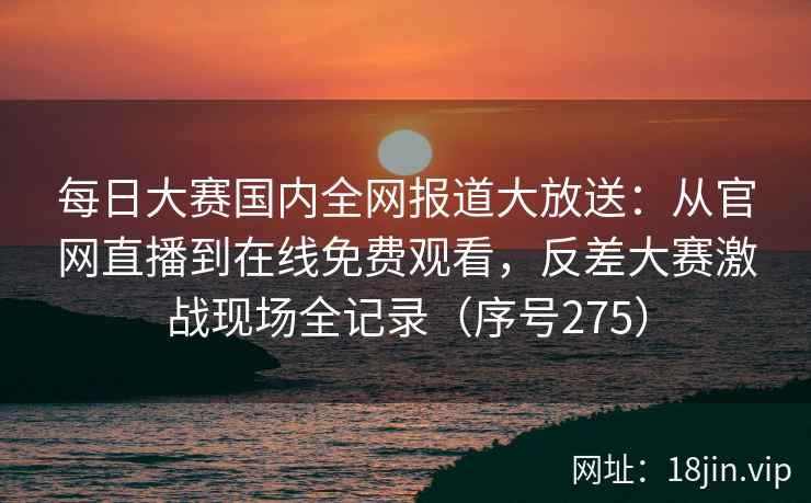 每日大赛国内全网报道大放送：从官网直播到在线免费观看，反差大赛激战现场全记录（序号275）  第1张
