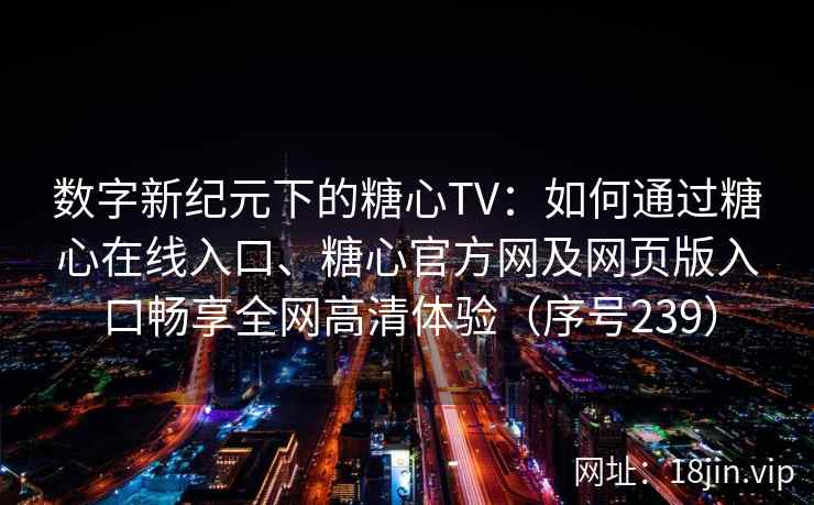 数字新纪元下的糖心TV：如何通过糖心在线入口、糖心官方网及网页版入口畅享全网高清体验（序号239）  第2张