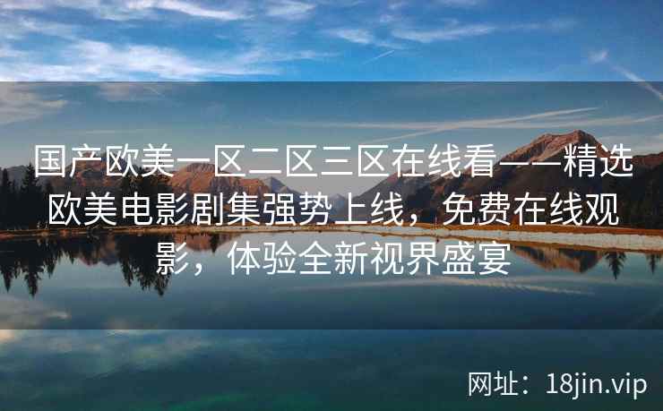 国产欧美一区二区三区在线看——精选欧美电影剧集强势上线，免费在线观影，体验全新视界盛宴