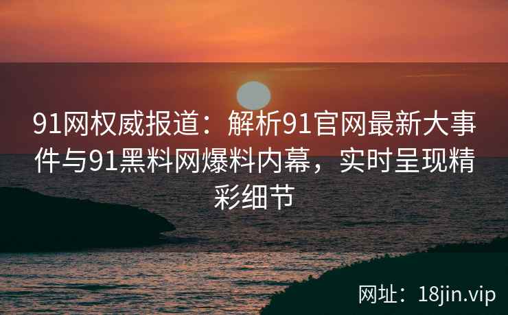 91网权威报道：解析91官网最新大事件与91黑料网爆料内幕，实时呈现精彩细节  第2张
