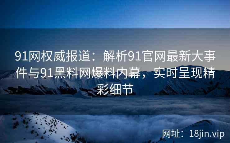 91网权威报道：解析91官网最新大事件与91黑料网爆料内幕，实时呈现精彩细节