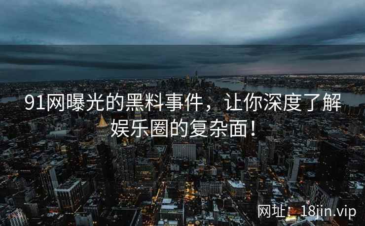 91网曝光的黑料事件，让你深度了解娱乐圈的复杂面！