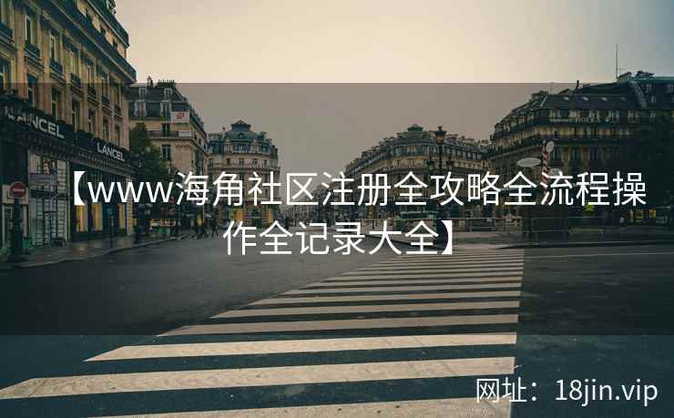 【www海角社区注册全攻略全流程操作全记录大全】