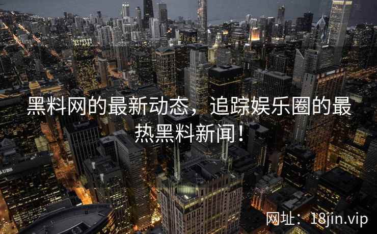 黑料网的最新动态，追踪娱乐圈的最热黑料新闻！