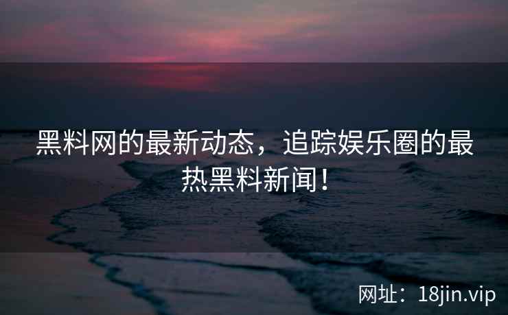黑料网的最新动态，追踪娱乐圈的最热黑料新闻！  第2张