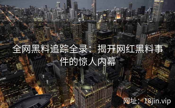 全网黑料追踪全录：揭开网红黑料事件的惊人内幕  第2张