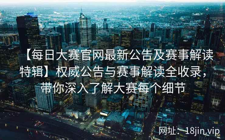 【每日大赛官网最新公告及赛事解读特辑】权威公告与赛事解读全收录，带你深入了解大赛每个细节  第2张