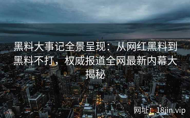 黑料大事记全景呈现：从网红黑料到黑料不打，权威报道全网最新内幕大揭秘  第2张