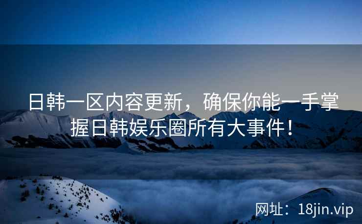 日韩一区内容更新，确保你能一手掌握日韩娱乐圈所有大事件！