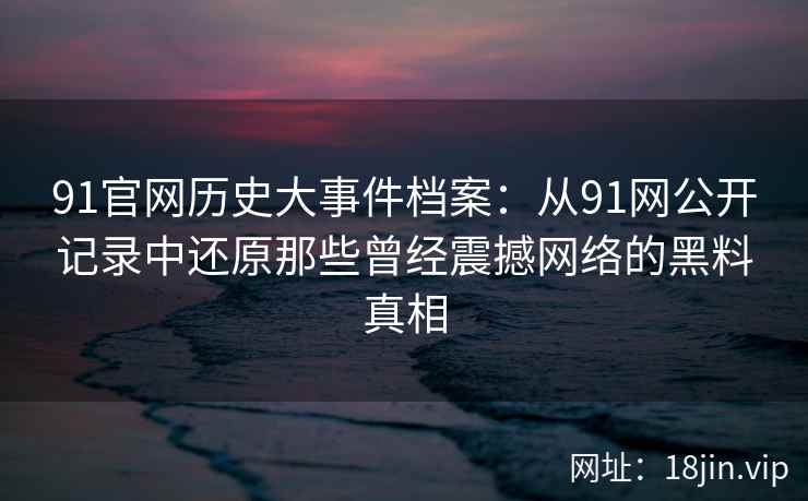 91官网历史大事件档案：从91网公开记录中还原那些曾经震撼网络的黑料真相