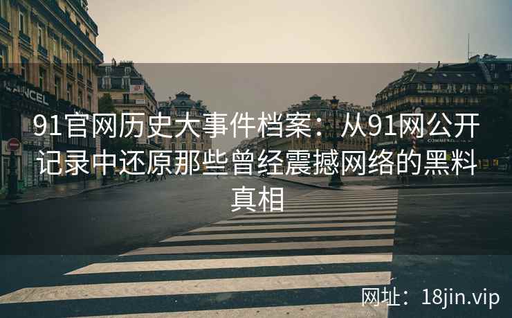 91官网历史大事件档案：从91网公开记录中还原那些曾经震撼网络的黑料真相  第2张