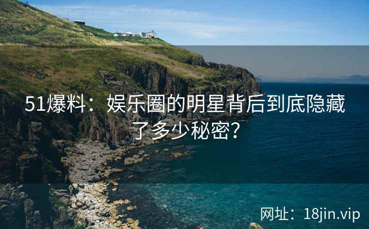 51爆料：娱乐圈的明星背后到底隐藏了多少秘密？  第2张
