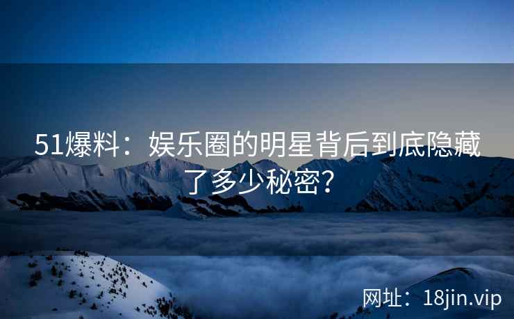 51爆料：娱乐圈的明星背后到底隐藏了多少秘密？