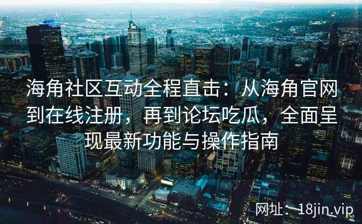 海角社区互动全程直击：从海角官网到在线注册，再到论坛吃瓜，全面呈现最新功能与操作指南