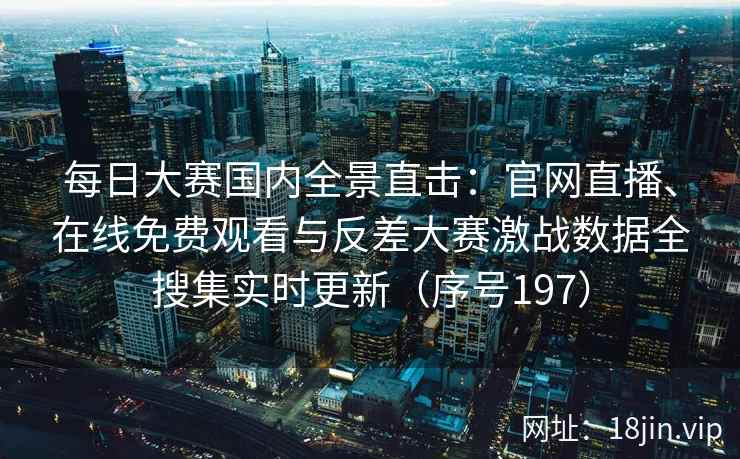 每日大赛国内全景直击：官网直播、在线免费观看与反差大赛激战数据全搜集实时更新（序号197）