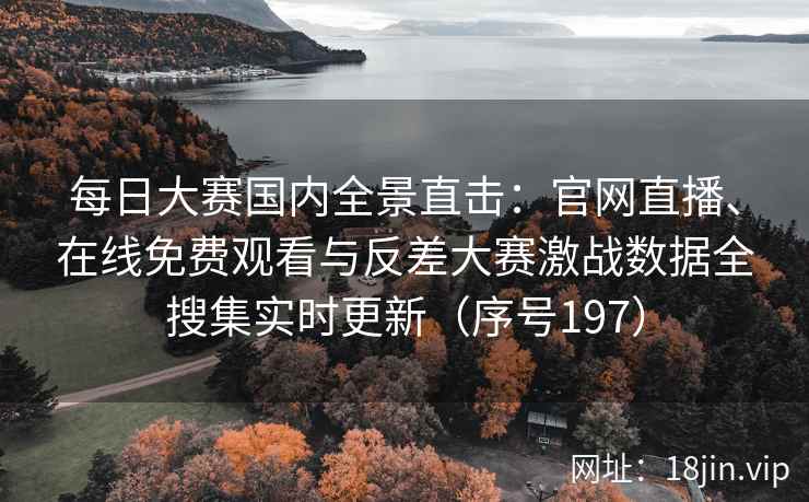 每日大赛国内全景直击：官网直播、在线免费观看与反差大赛激战数据全搜集实时更新（序号197）  第2张