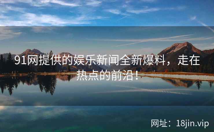 91网提供的娱乐新闻全新爆料，走在热点的前沿！  第2张