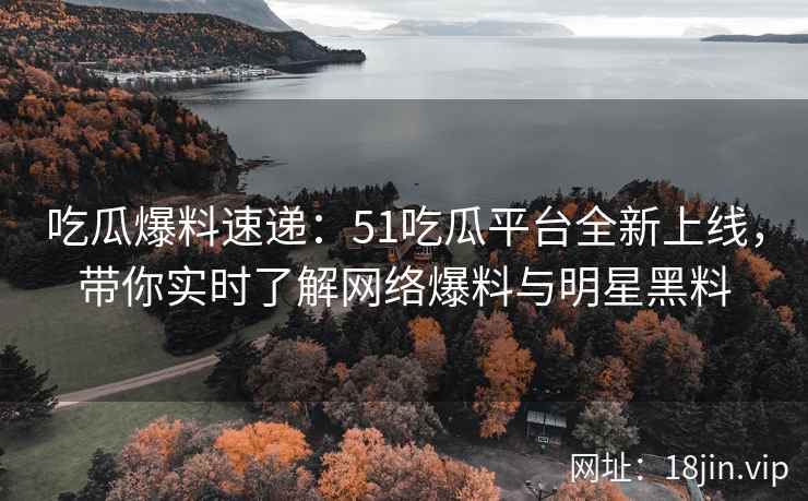 吃瓜爆料速递：51吃瓜平台全新上线，带你实时了解网络爆料与明星黑料